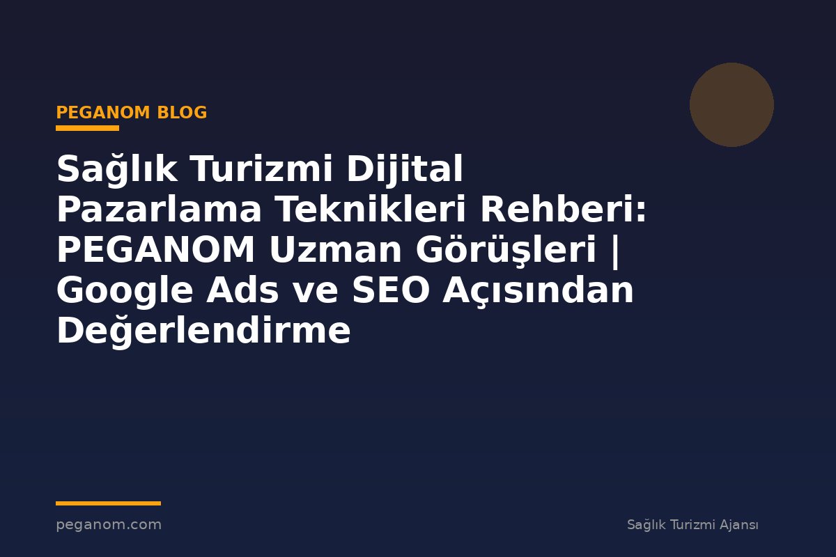 Sağlık Turizmi Dijital Pazarlama Teknikleri Rehberi: PEGANOM Uzman Görüşleri | Google Ads ve SEO Açısından Değerlendirme