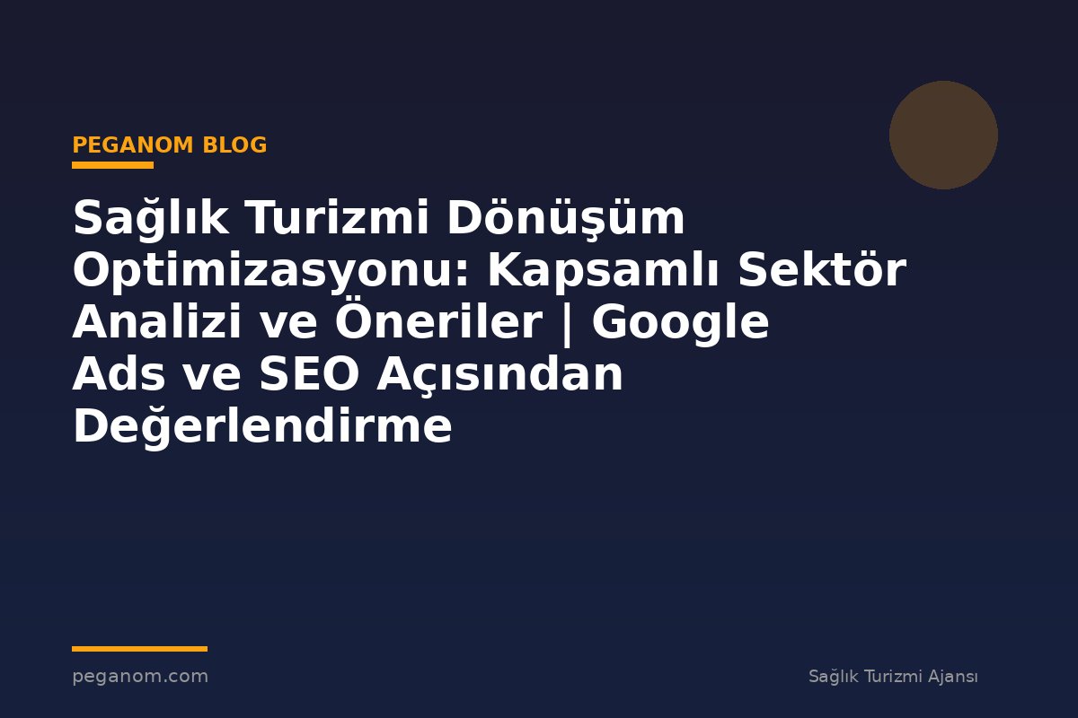 Sağlık Turizmi Dönüşüm Optimizasyonu: Kapsamlı Sektör Analizi ve Öneriler | Google Ads ve SEO Açısından Değerlendirme