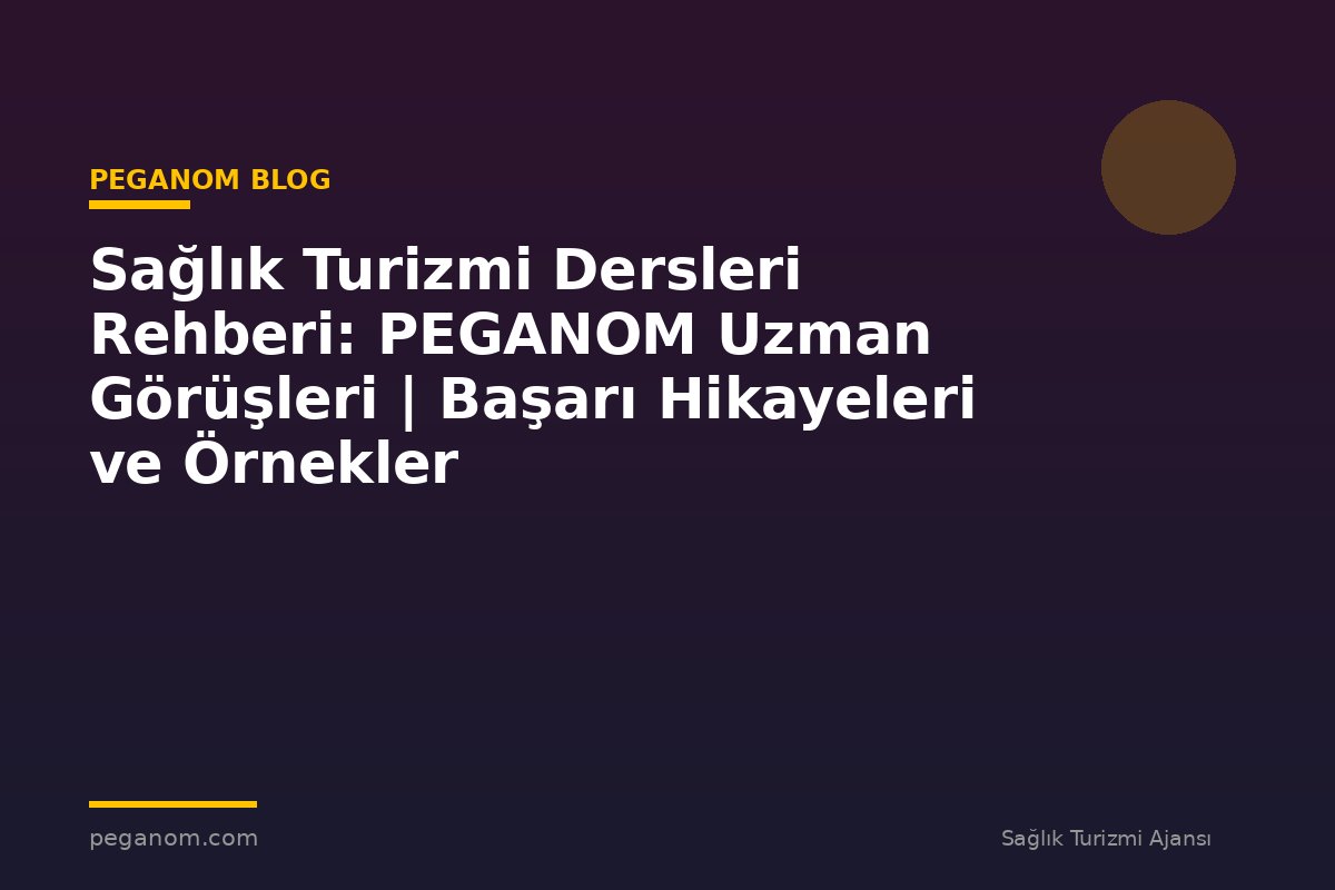 Sağlık Turizmi Dersleri Rehberi: PEGANOM Uzman Görüşleri | Başarı Hikayeleri ve Örnekler