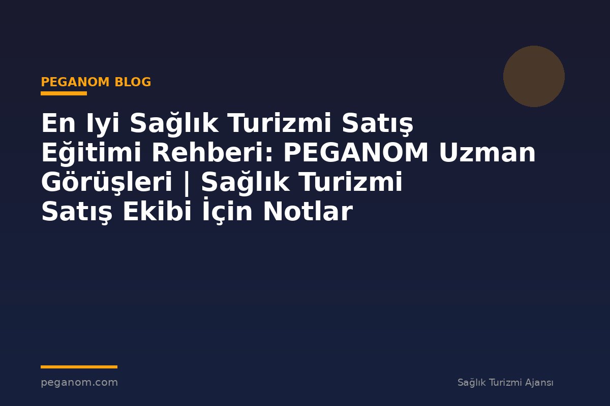 En Iyi Sağlık Turizmi Satış Eğitimi Rehberi: PEGANOM Uzman Görüşleri | Sağlık Turizmi Satış Ekibi İçin Notlar