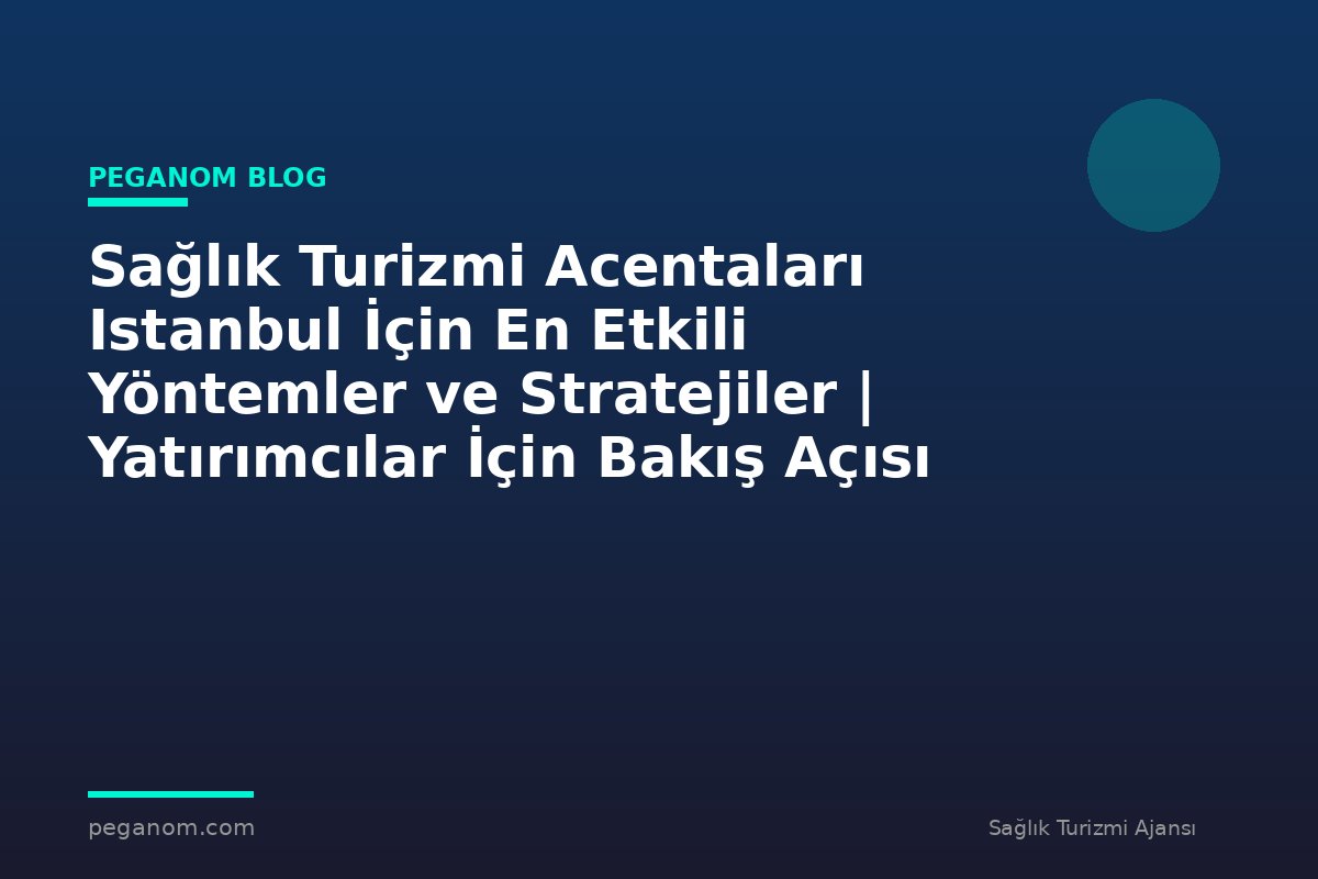 Sağlık Turizmi Acentaları Istanbul İçin En Etkili Yöntemler ve Stratejiler | Yatırımcılar İçin Bakış Açısı