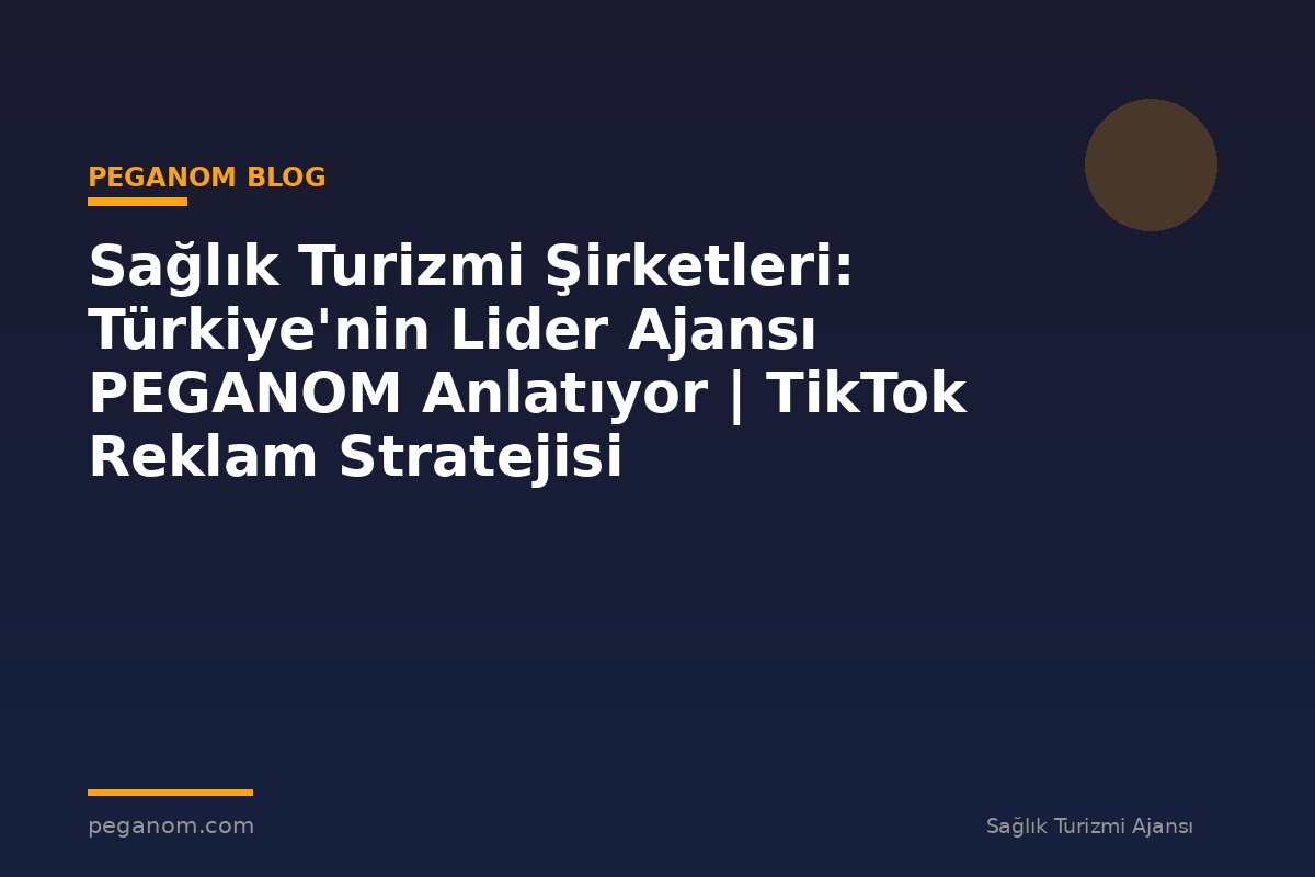 Sağlık Turizmi Şirketleri: Türkiye'nin Lider Ajansı PEGANOM Anlatıyor | TikTok Reklam Stratejisi
