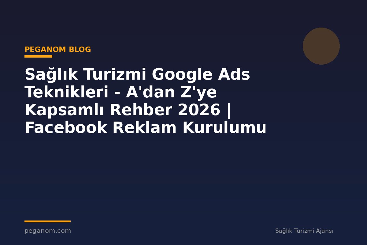 Sağlık Turizmi Google Ads Teknikleri - A'dan Z'ye Kapsamlı Rehber 2026 | Facebook Reklam Kurulumu