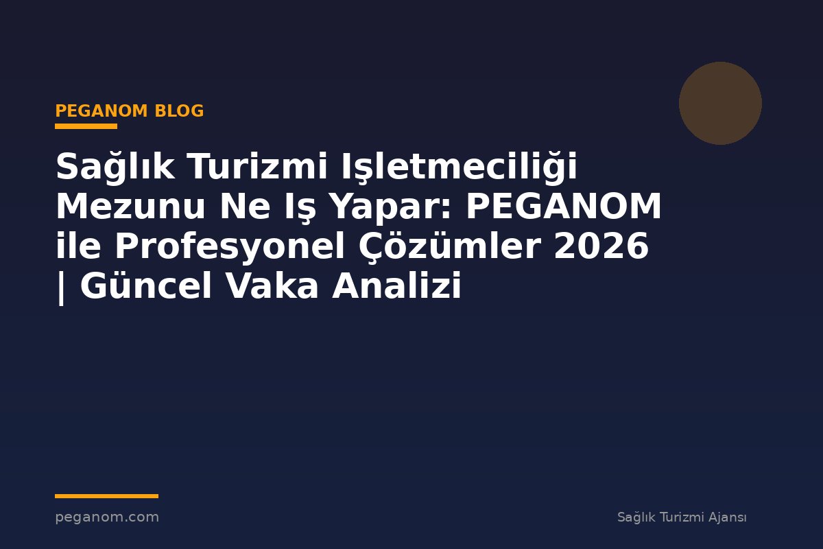 Sağlık Turizmi Işletmeciliği Mezunu Ne Iş Yapar: PEGANOM ile Profesyonel Çözümler 2026 | Güncel Vaka Analizi