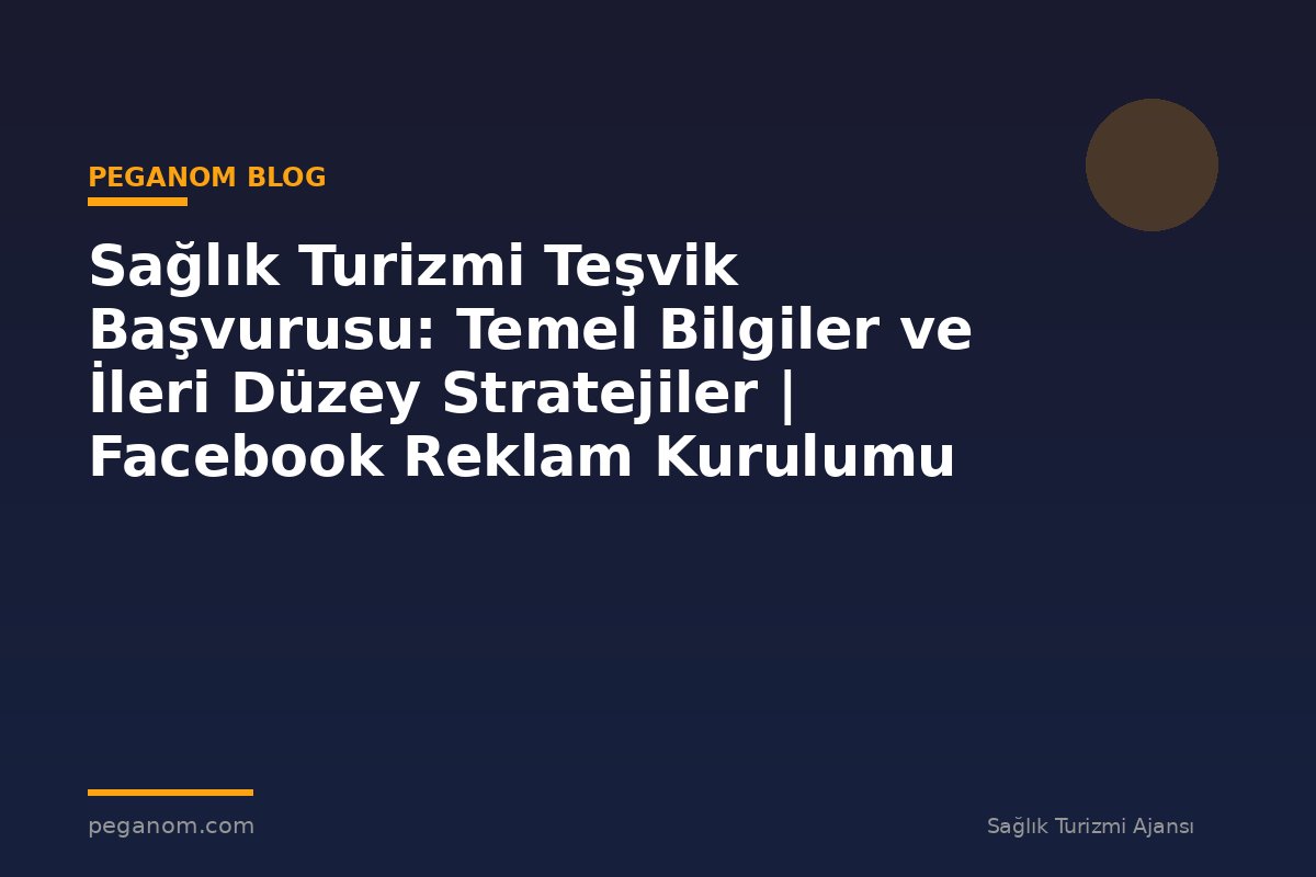 Sağlık Turizmi Teşvik Başvurusu: Temel Bilgiler ve İleri Düzey Stratejiler | Facebook Reklam Kurulumu