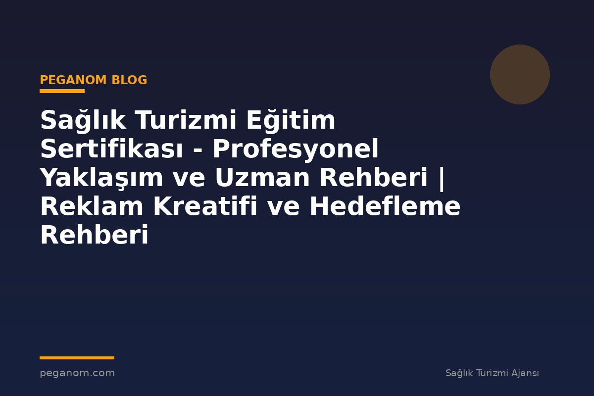 Sağlık Turizmi Eğitim Sertifikası - Profesyonel Yaklaşım ve Uzman Rehberi | Reklam Kreatifi ve Hedefleme Rehberi