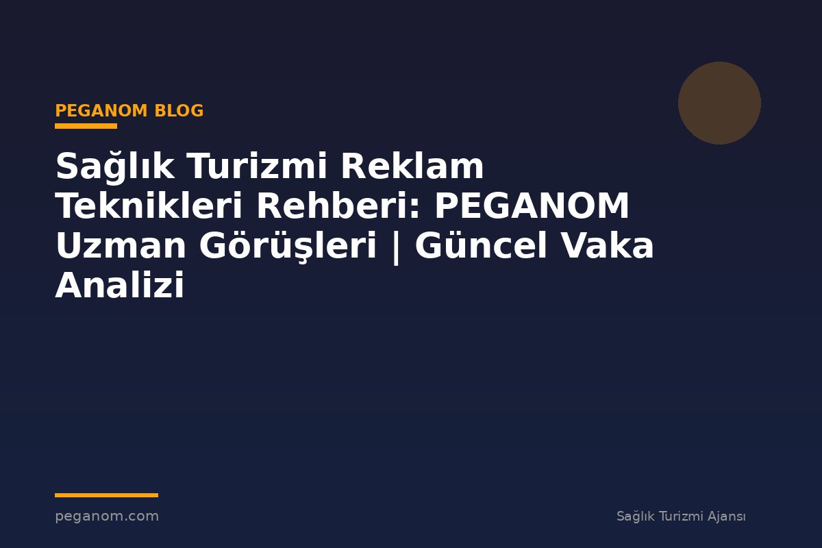 Sağlık Turizmi Reklam Teknikleri Rehberi: PEGANOM Uzman Görüşleri | Güncel Vaka Analizi
