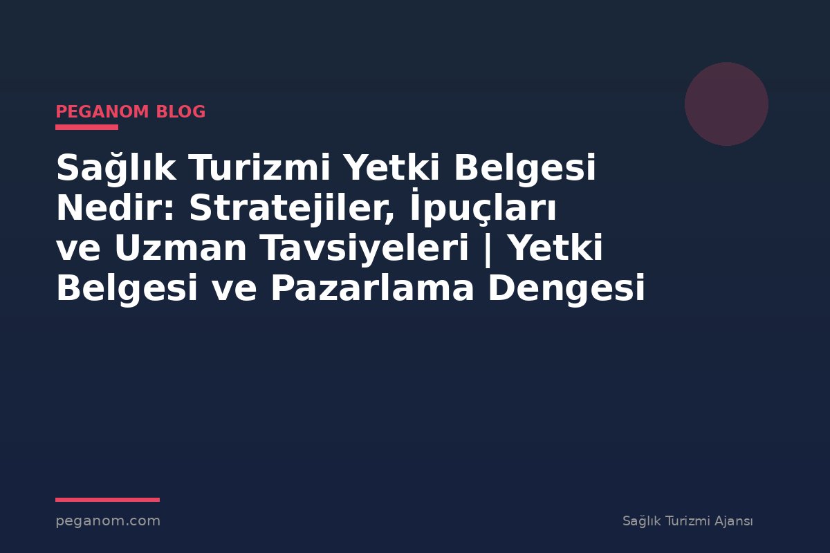 Sağlık Turizmi Yetki Belgesi Nedir: Stratejiler, İpuçları ve Uzman Tavsiyeleri | Yetki Belgesi ve Pazarlama Dengesi