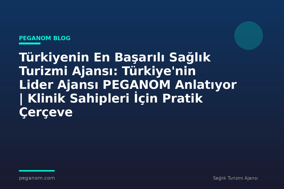 Türkiyenin En Başarılı Sağlık Turizmi Ajansı: Türkiye'nin Lider Ajansı PEGANOM Anlatıyor | Klinik Sahipleri İçin Pratik Çerçeve