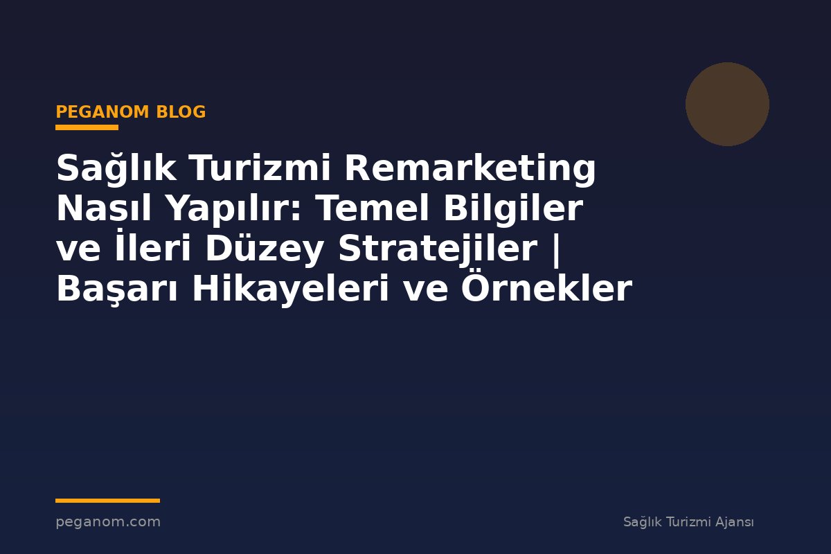 Sağlık Turizmi Remarketing Nasıl Yapılır: Temel Bilgiler ve İleri Düzey Stratejiler | Başarı Hikayeleri ve Örnekler