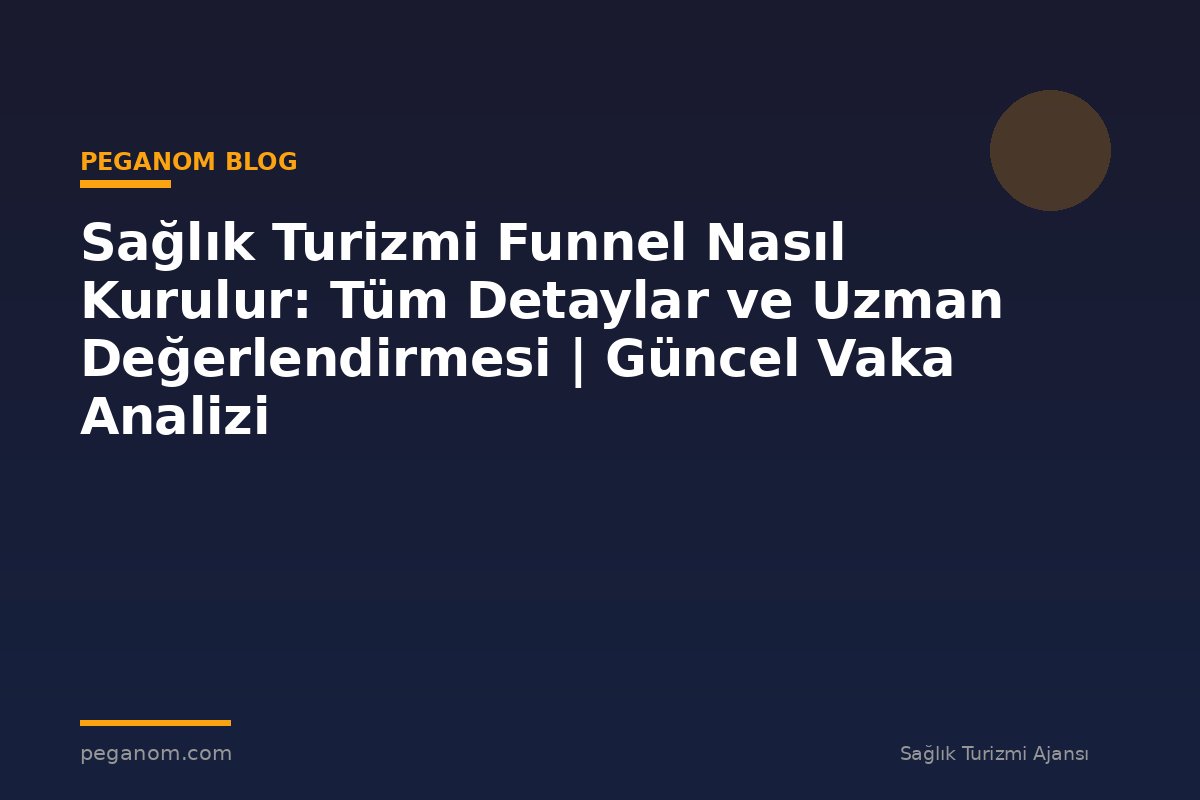 Sağlık Turizmi Funnel Nasıl Kurulur: Tüm Detaylar ve Uzman Değerlendirmesi | Güncel Vaka Analizi
