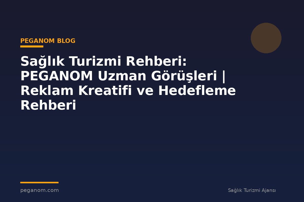 Sağlık Turizmi Rehberi: PEGANOM Uzman Görüşleri | Reklam Kreatifi ve Hedefleme Rehberi