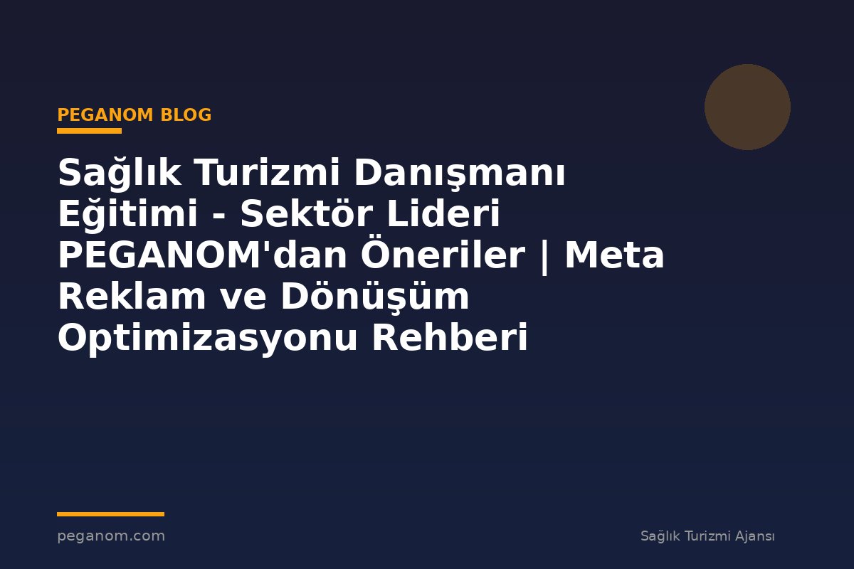 Sağlık Turizmi Danışmanı Eğitimi - Sektör Lideri PEGANOM'dan Öneriler | Meta Reklam ve Dönüşüm Optimizasyonu Rehberi