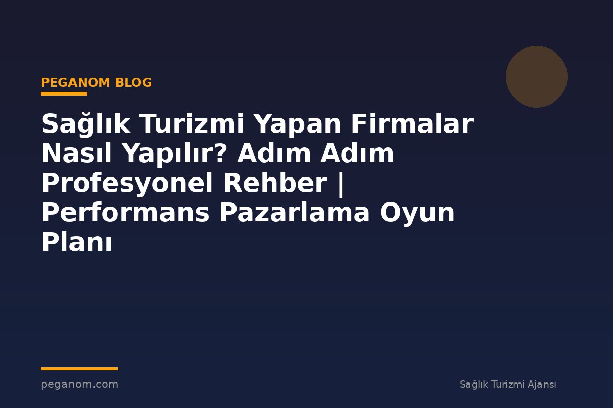 Sağlık Turizmi Yapan Firmalar Nasıl Yapılır? Adım Adım Profesyonel Rehber | Performans Pazarlama Oyun Planı