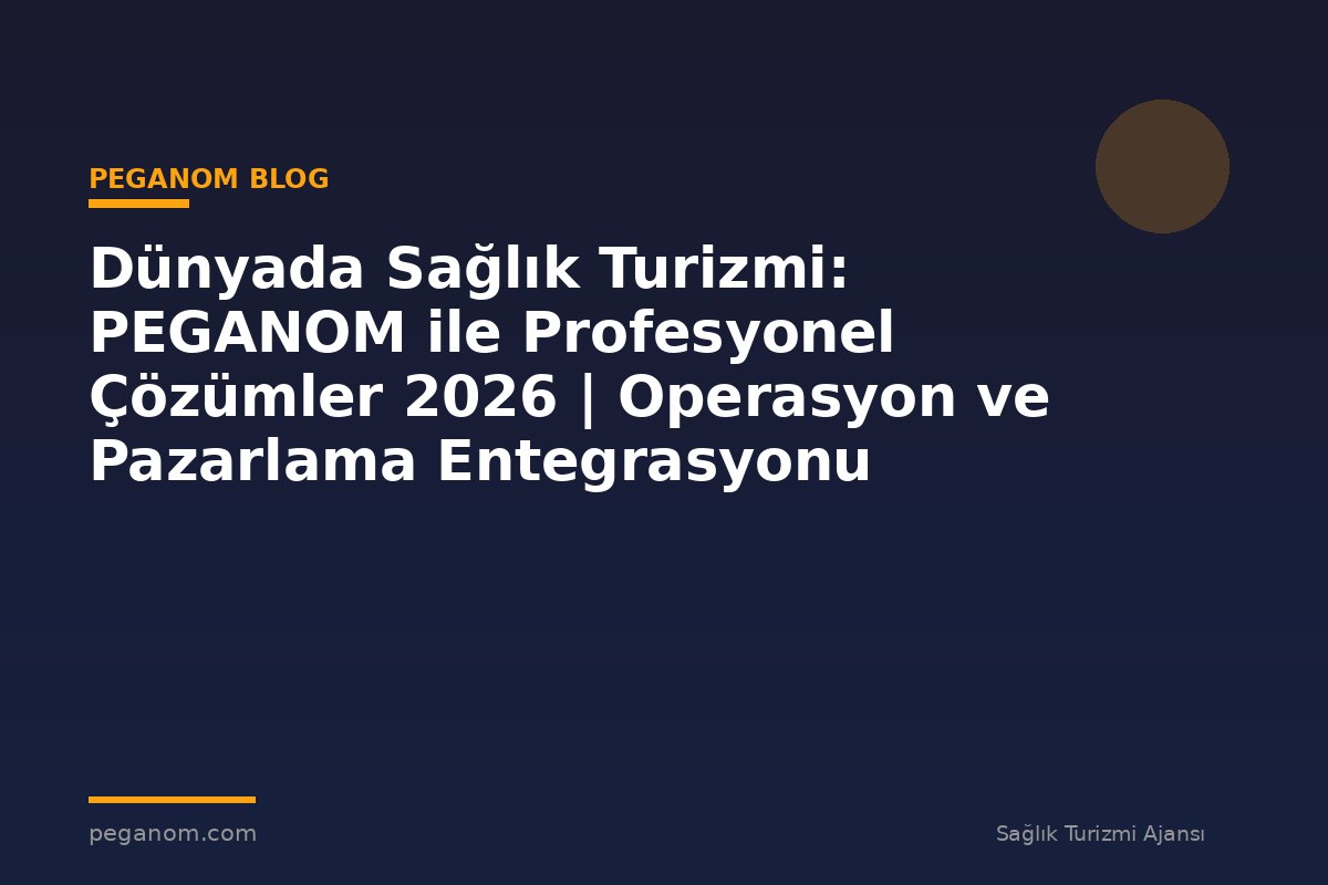 Dünyada Sağlık Turizmi: PEGANOM ile Profesyonel Çözümler 2026 | Operasyon ve Pazarlama Entegrasyonu