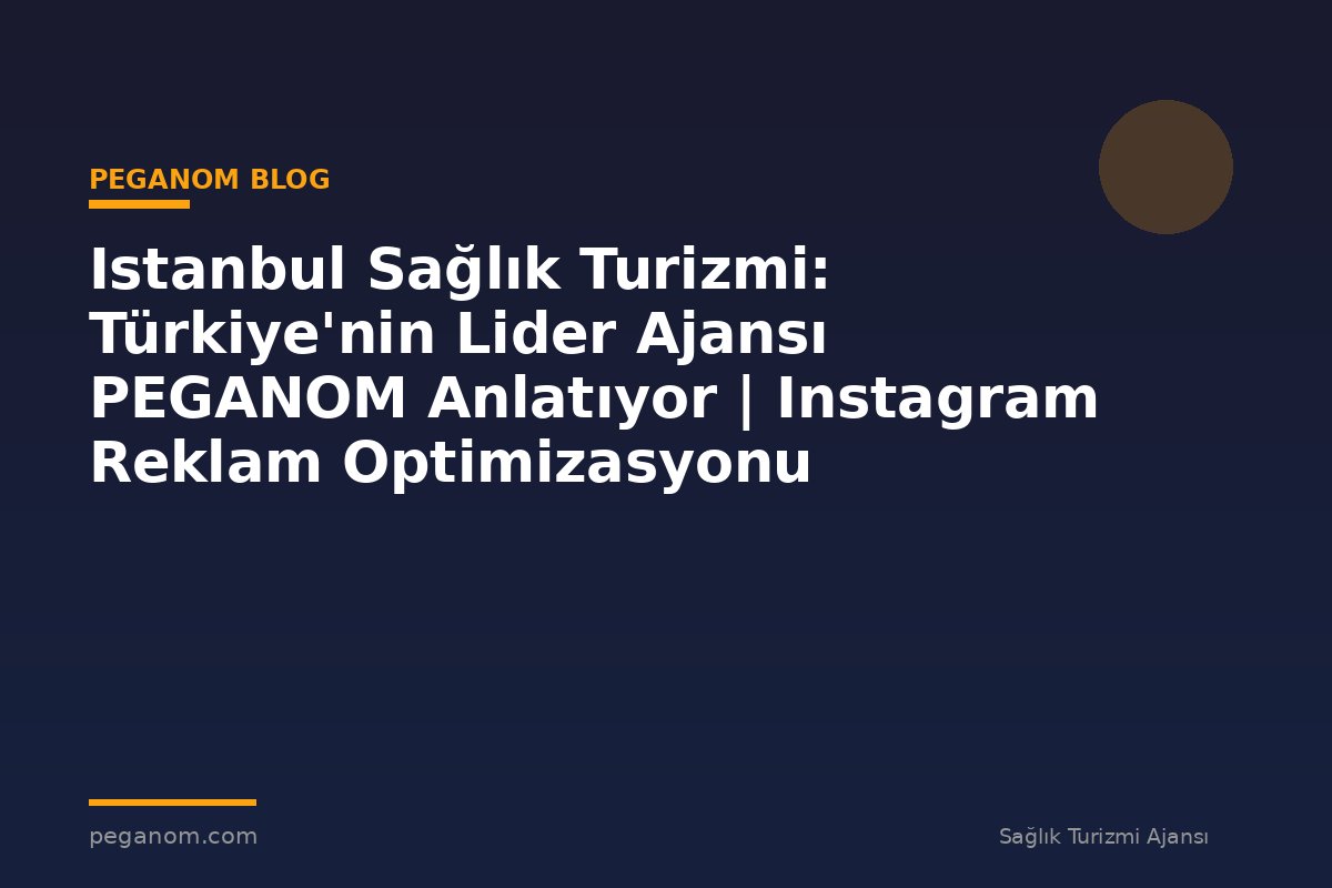 Istanbul Sağlık Turizmi: Türkiye'nin Lider Ajansı PEGANOM Anlatıyor | Instagram Reklam Optimizasyonu