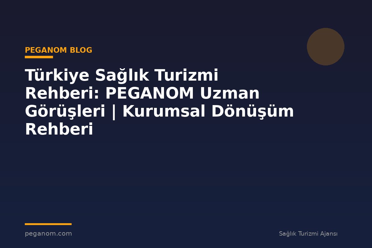 Türkiye Sağlık Turizmi Rehberi: PEGANOM Uzman Görüşleri | Kurumsal Dönüşüm Rehberi