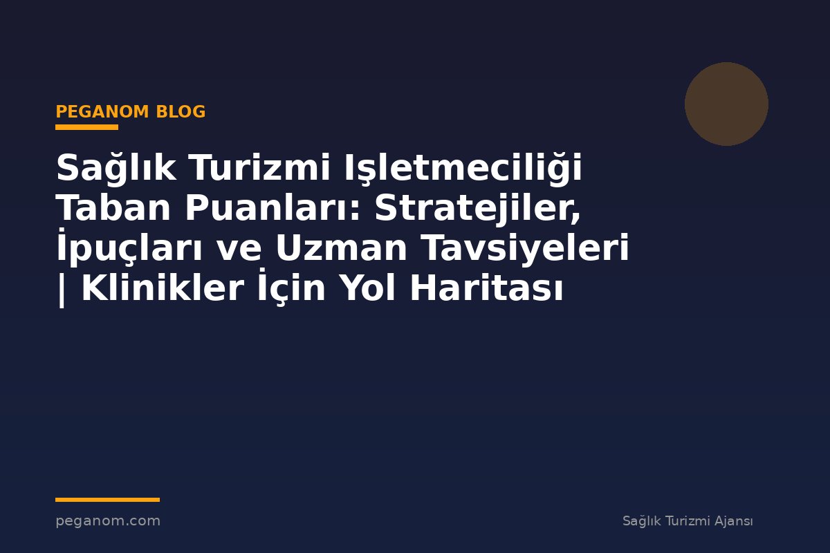 Sağlık Turizmi Işletmeciliği Taban Puanları: Stratejiler, İpuçları ve Uzman Tavsiyeleri | Klinikler İçin Yol Haritası