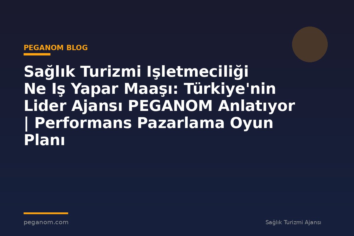 Sağlık Turizmi Işletmeciliği Ne Iş Yapar Maaşı: Türkiye'nin Lider Ajansı PEGANOM Anlatıyor | Performans Pazarlama Oyun Planı
