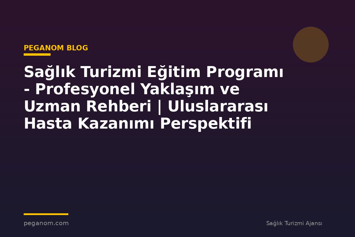 Sağlık Turizmi Eğitim Programı - Profesyonel Yaklaşım ve Uzman Rehberi | Uluslararası Hasta Kazanımı Perspektifi