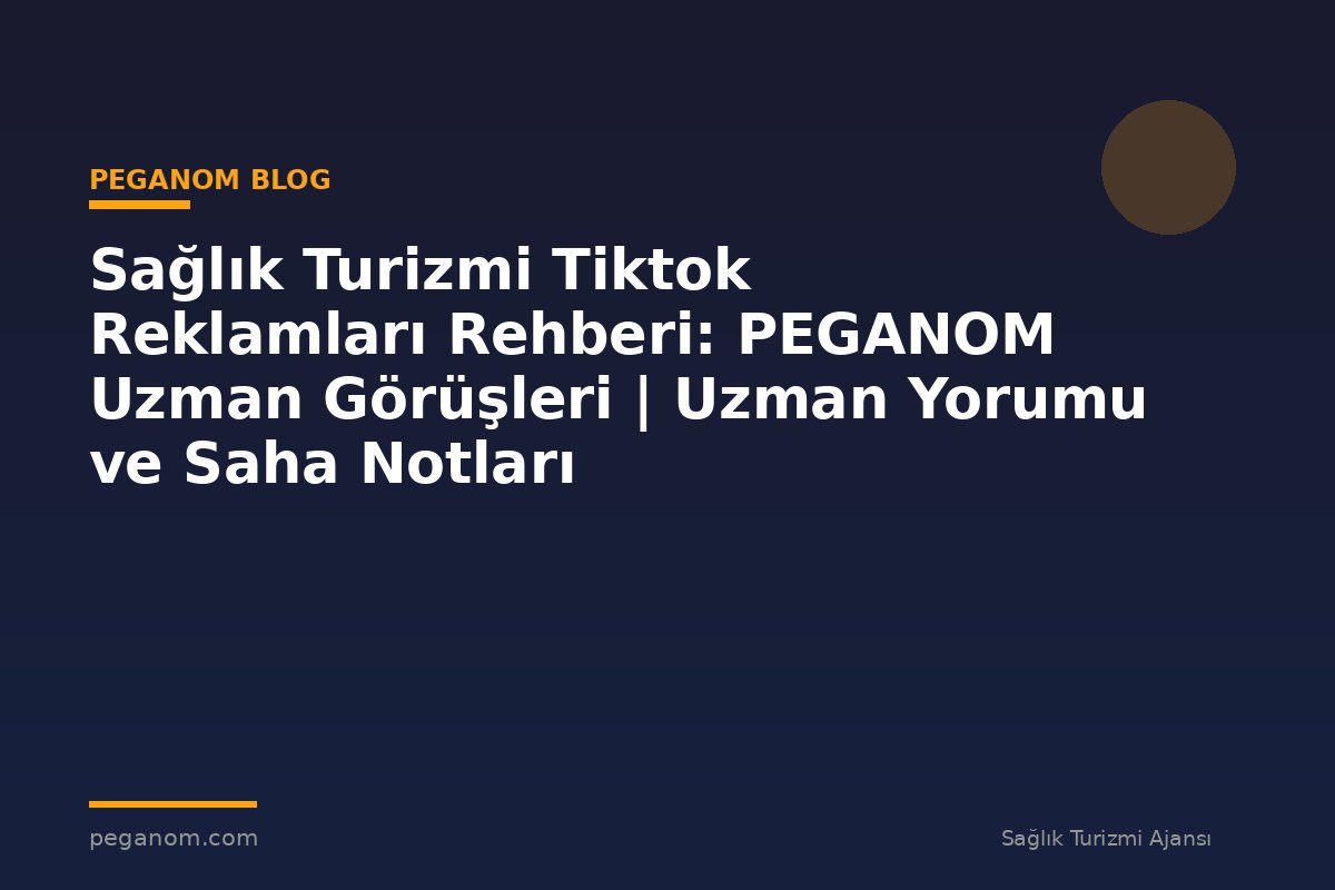 Sağlık Turizmi Tiktok Reklamları Rehberi: PEGANOM Uzman Görüşleri | Uzman Yorumu ve Saha Notları
