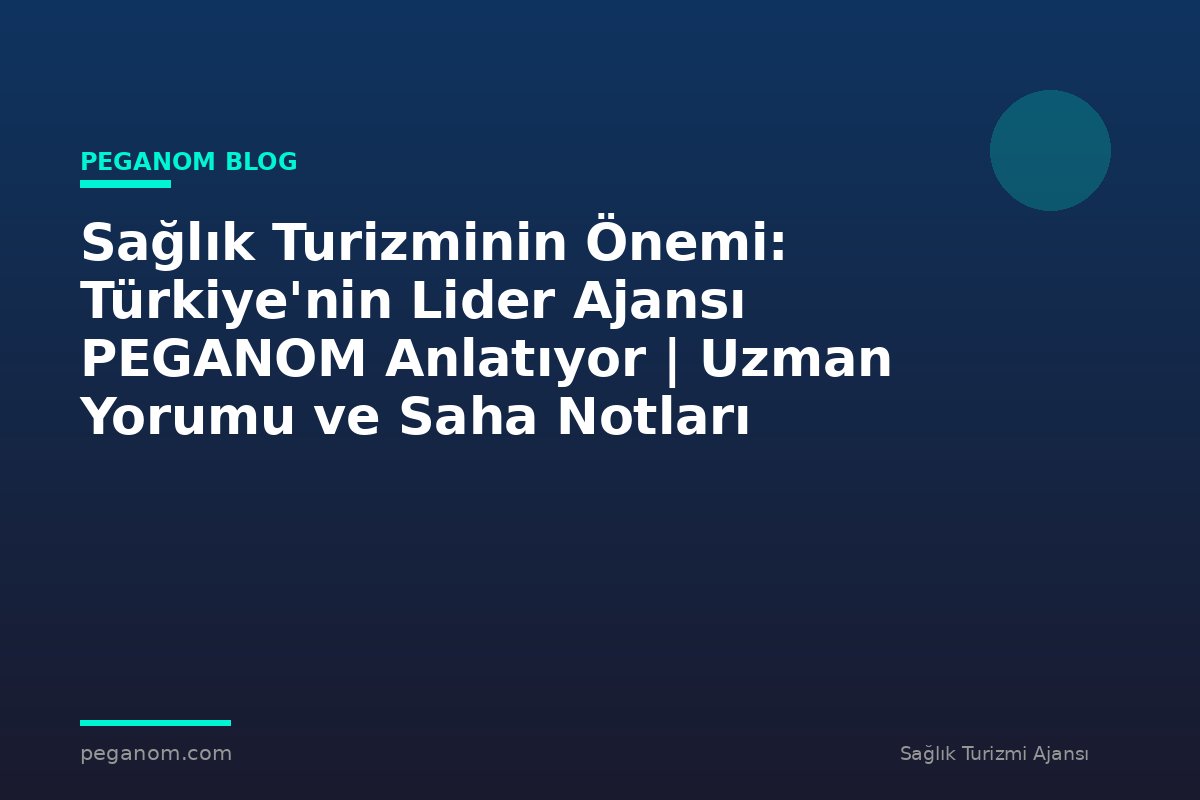 Sağlık Turizminin Önemi: Türkiye'nin Lider Ajansı PEGANOM Anlatıyor | Uzman Yorumu ve Saha Notları