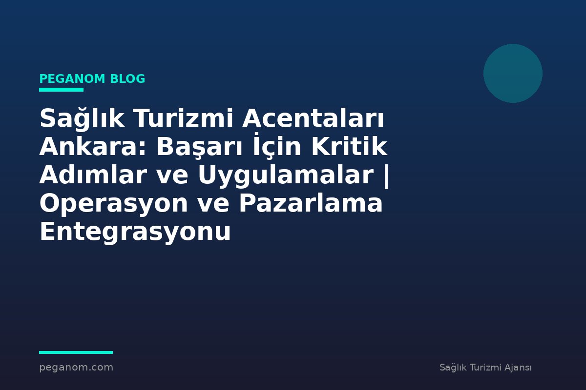 Sağlık Turizmi Acentaları Ankara: Başarı İçin Kritik Adımlar ve Uygulamalar | Operasyon ve Pazarlama Entegrasyonu