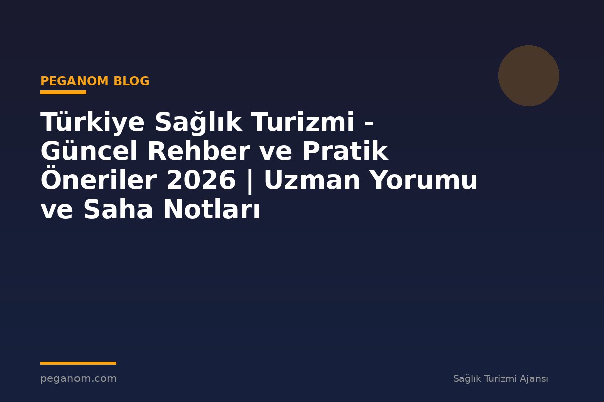 Türkiye Sağlık Turizmi - Güncel Rehber ve Pratik Öneriler 2026 | Uzman Yorumu ve Saha Notları