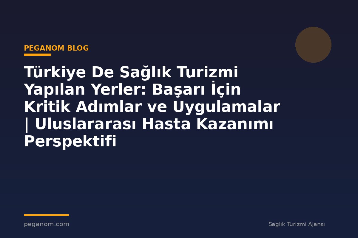 Türkiye De Sağlık Turizmi Yapılan Yerler: Başarı İçin Kritik Adımlar ve Uygulamalar | Uluslararası Hasta Kazanımı Perspektifi