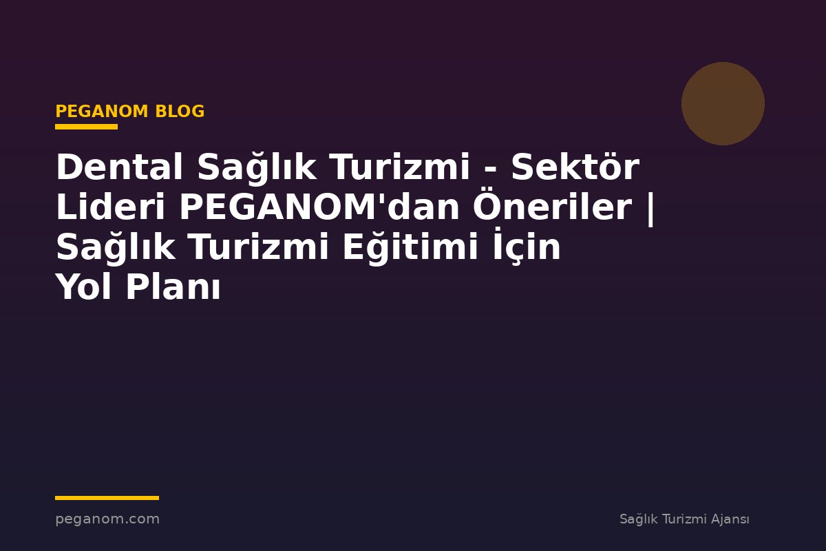 Dental Sağlık Turizmi - Sektör Lideri PEGANOM'dan Öneriler | Sağlık Turizmi Eğitimi İçin Yol Planı