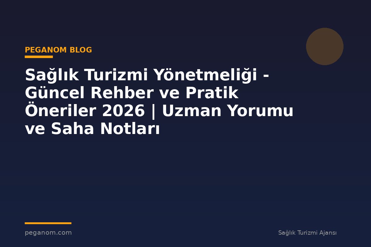 Sağlık Turizmi Yönetmeliği - Güncel Rehber ve Pratik Öneriler 2026 | Uzman Yorumu ve Saha Notları