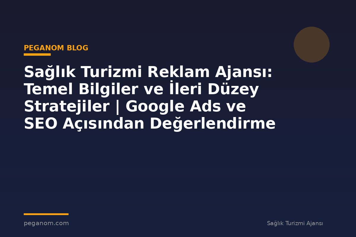 Sağlık Turizmi Reklam Ajansı: Temel Bilgiler ve İleri Düzey Stratejiler | Google Ads ve SEO Açısından Değerlendirme