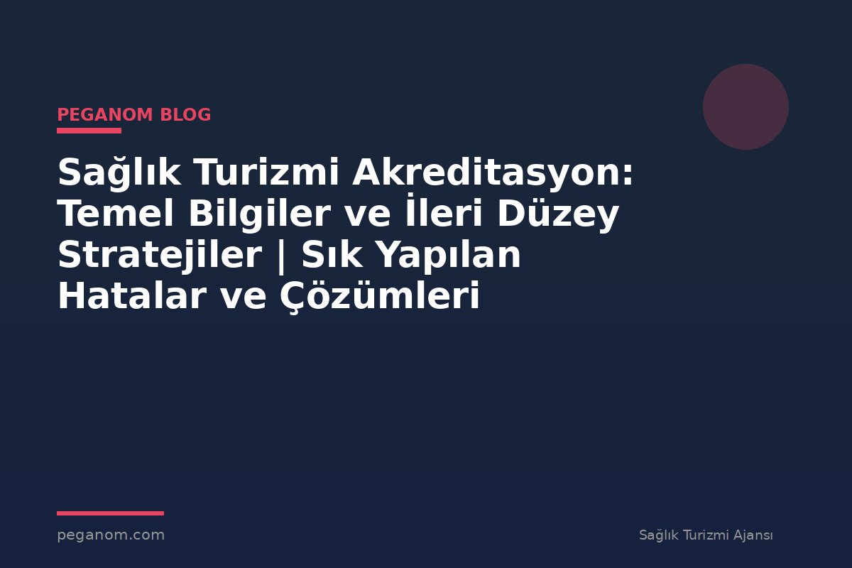 Sağlık Turizmi Akreditasyon: Temel Bilgiler ve İleri Düzey Stratejiler | Sık Yapılan Hatalar ve Çözümleri