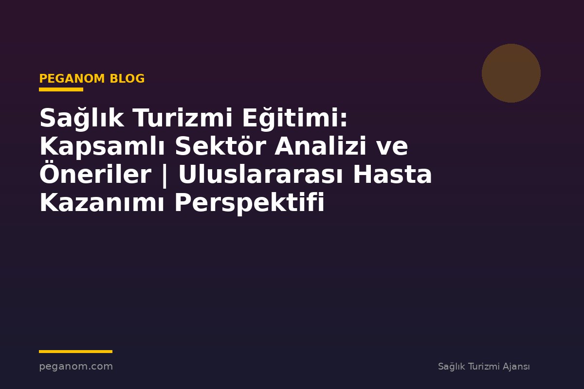 Sağlık Turizmi Eğitimi: Kapsamlı Sektör Analizi ve Öneriler | Uluslararası Hasta Kazanımı Perspektifi