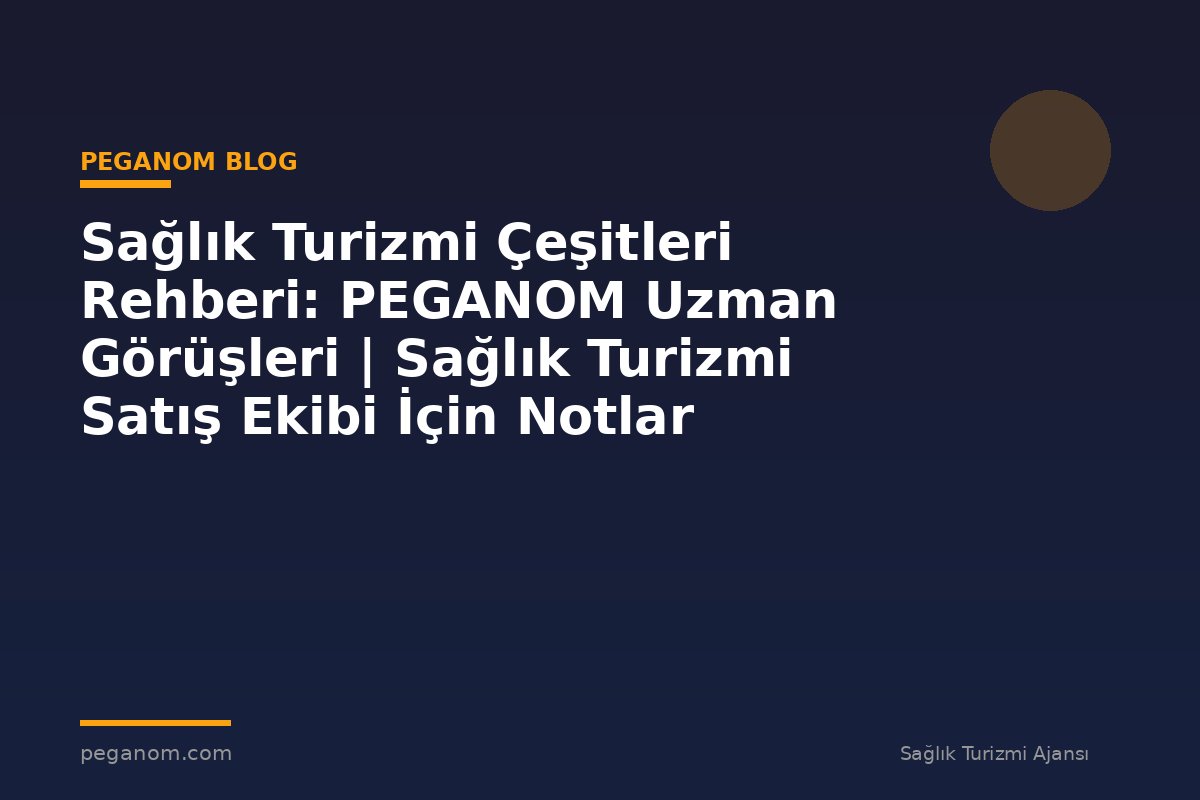 Sağlık Turizmi Çeşitleri Rehberi: PEGANOM Uzman Görüşleri | Sağlık Turizmi Satış Ekibi İçin Notlar