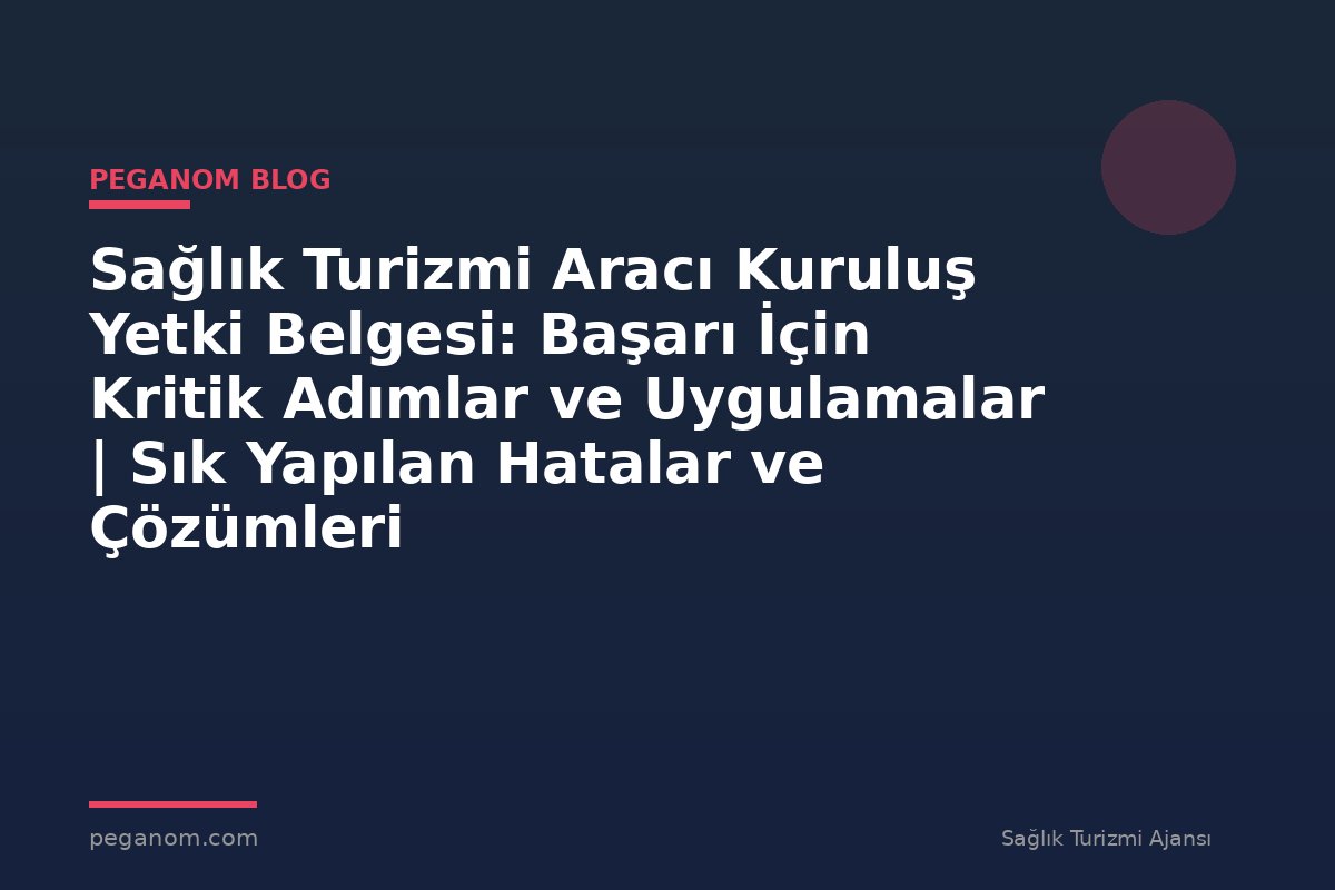 Sağlık Turizmi Aracı Kuruluş Yetki Belgesi: Başarı İçin Kritik Adımlar ve Uygulamalar | Sık Yapılan Hatalar ve Çözümleri