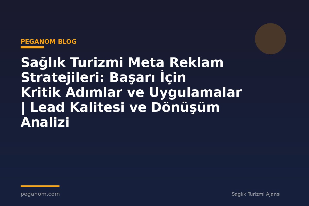 Sağlık Turizmi Meta Reklam Stratejileri: Başarı İçin Kritik Adımlar ve Uygulamalar | Lead Kalitesi ve Dönüşüm Analizi