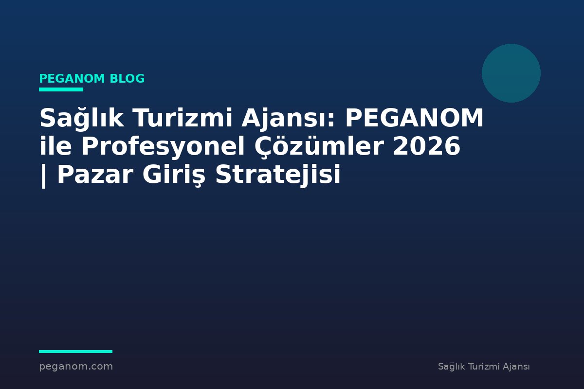 Sağlık Turizmi Ajansı: PEGANOM ile Profesyonel Çözümler 2026 | Pazar Giriş Stratejisi