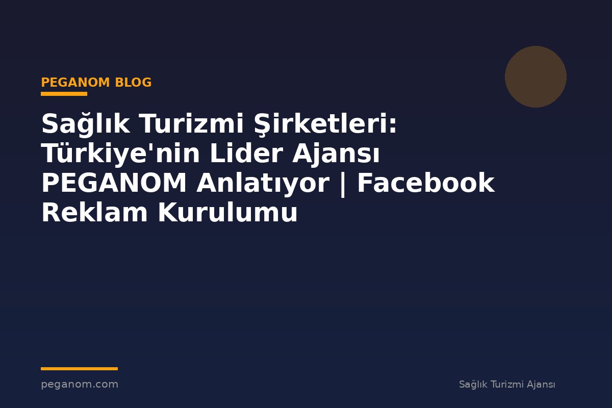 Sağlık Turizmi Şirketleri: Türkiye'nin Lider Ajansı PEGANOM Anlatıyor | Facebook Reklam Kurulumu