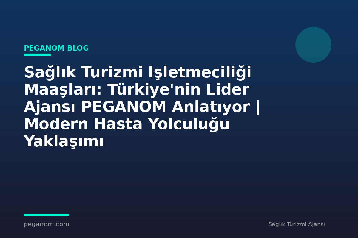 Sağlık Turizmi Işletmeciliği Maaşları: Türkiye'nin Lider Ajansı PEGANOM Anlatıyor | Modern Hasta Yolculuğu Yaklaşımı