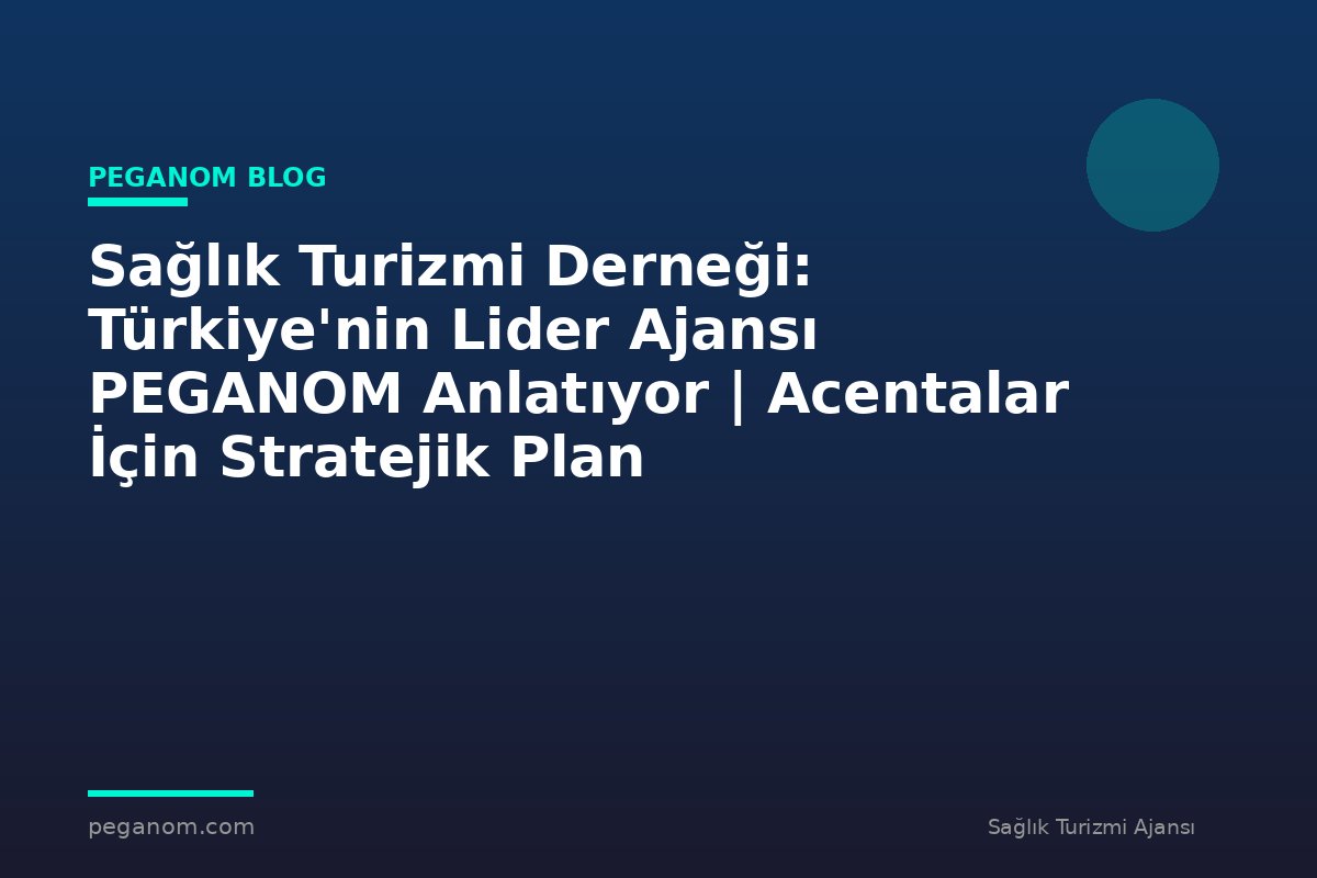 Sağlık Turizmi Derneği: Türkiye'nin Lider Ajansı PEGANOM Anlatıyor | Acentalar İçin Stratejik Plan