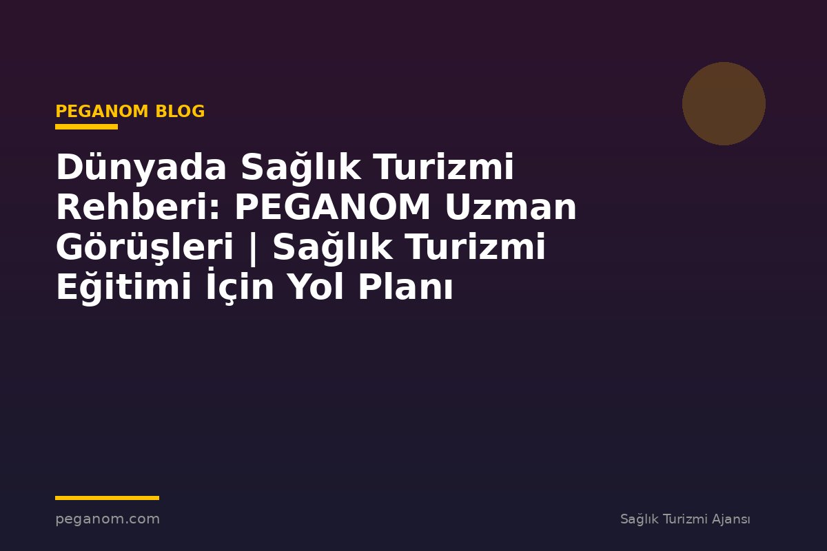 Dünyada Sağlık Turizmi Rehberi: PEGANOM Uzman Görüşleri | Sağlık Turizmi Eğitimi İçin Yol Planı