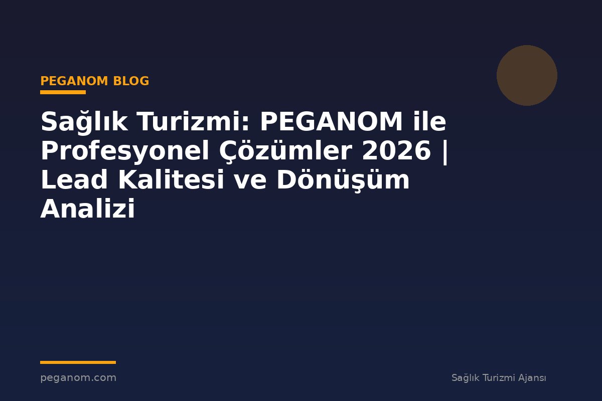 Sağlık Turizmi: PEGANOM ile Profesyonel Çözümler 2026 | Lead Kalitesi ve Dönüşüm Analizi