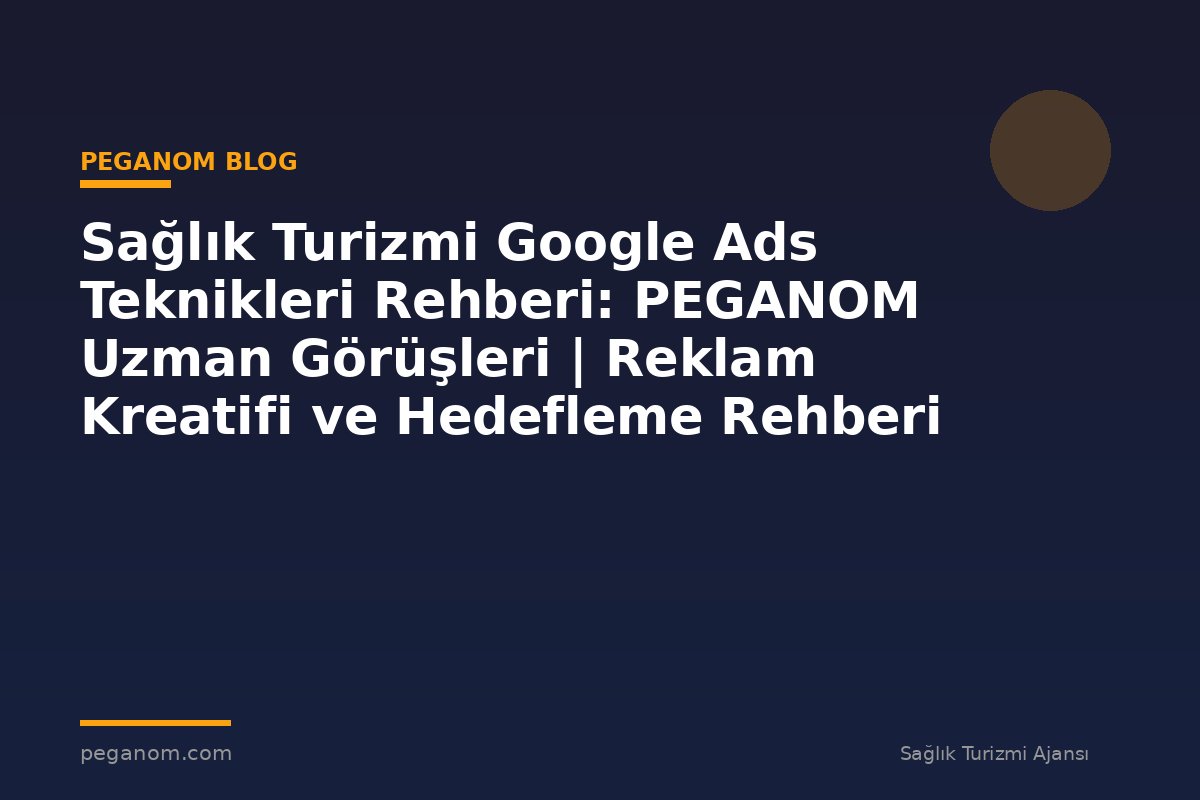 Sağlık Turizmi Google Ads Teknikleri Rehberi: PEGANOM Uzman Görüşleri | Reklam Kreatifi ve Hedefleme Rehberi