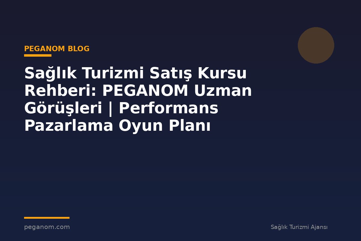 Sağlık Turizmi Satış Kursu Rehberi: PEGANOM Uzman Görüşleri | Performans Pazarlama Oyun Planı