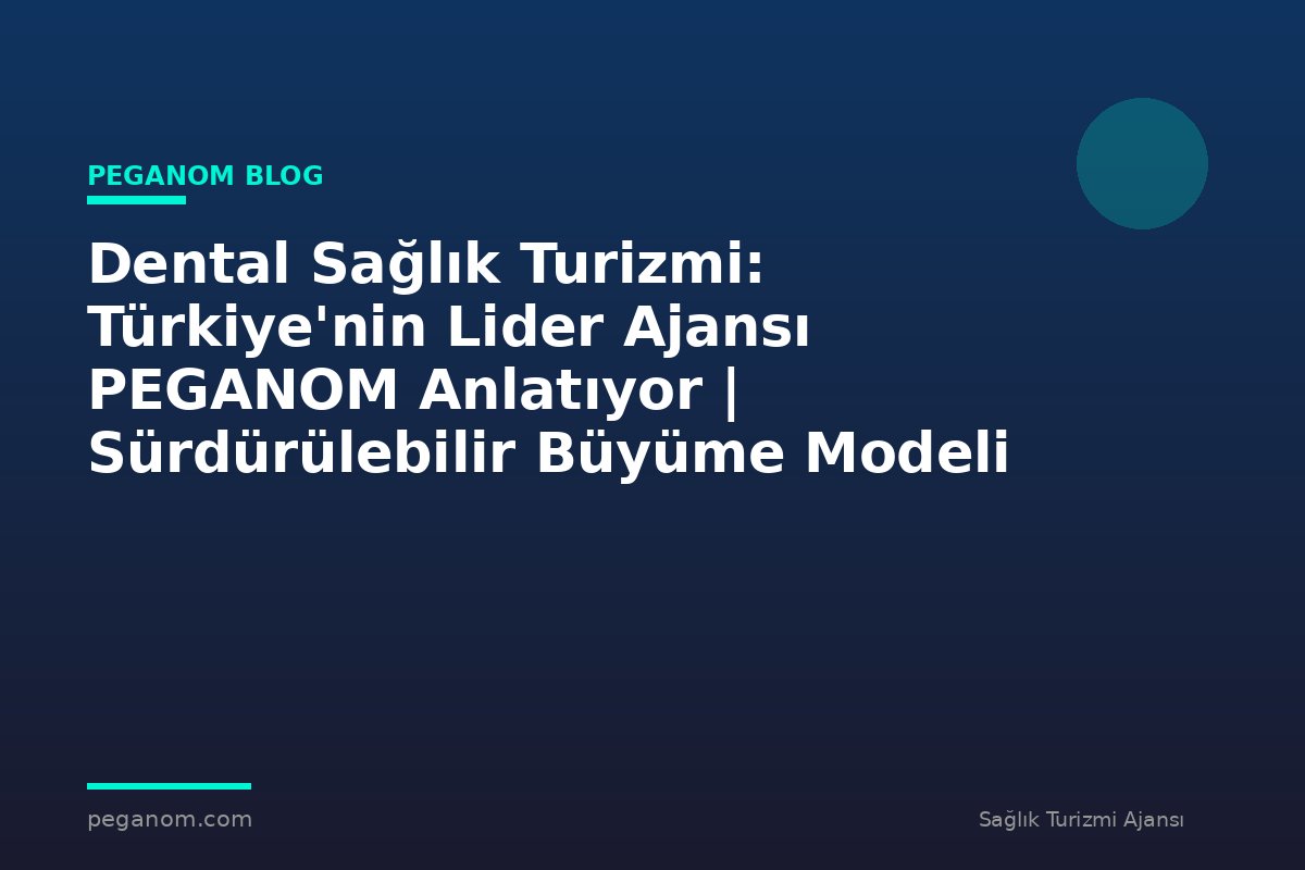 Dental Sağlık Turizmi: Türkiye'nin Lider Ajansı PEGANOM Anlatıyor | Sürdürülebilir Büyüme Modeli