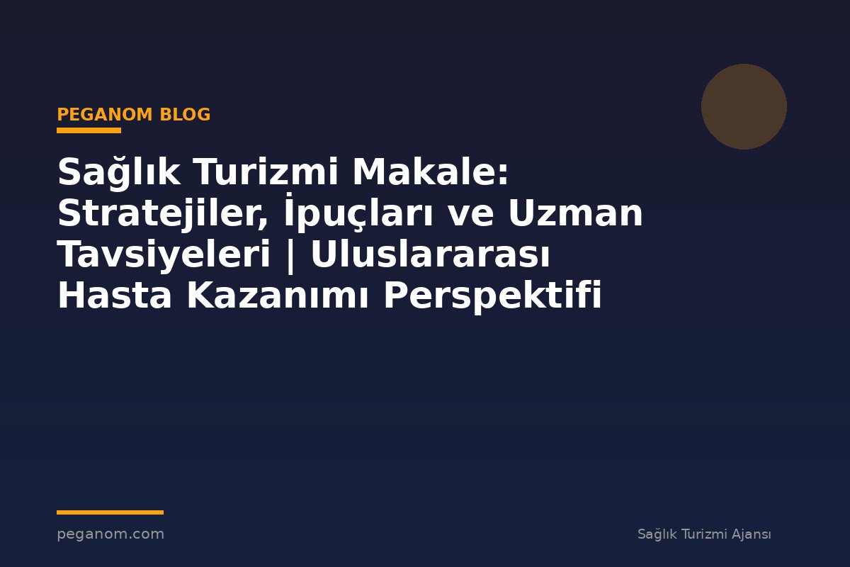 Sağlık Turizmi Makale: Stratejiler, İpuçları ve Uzman Tavsiyeleri | Uluslararası Hasta Kazanımı Perspektifi