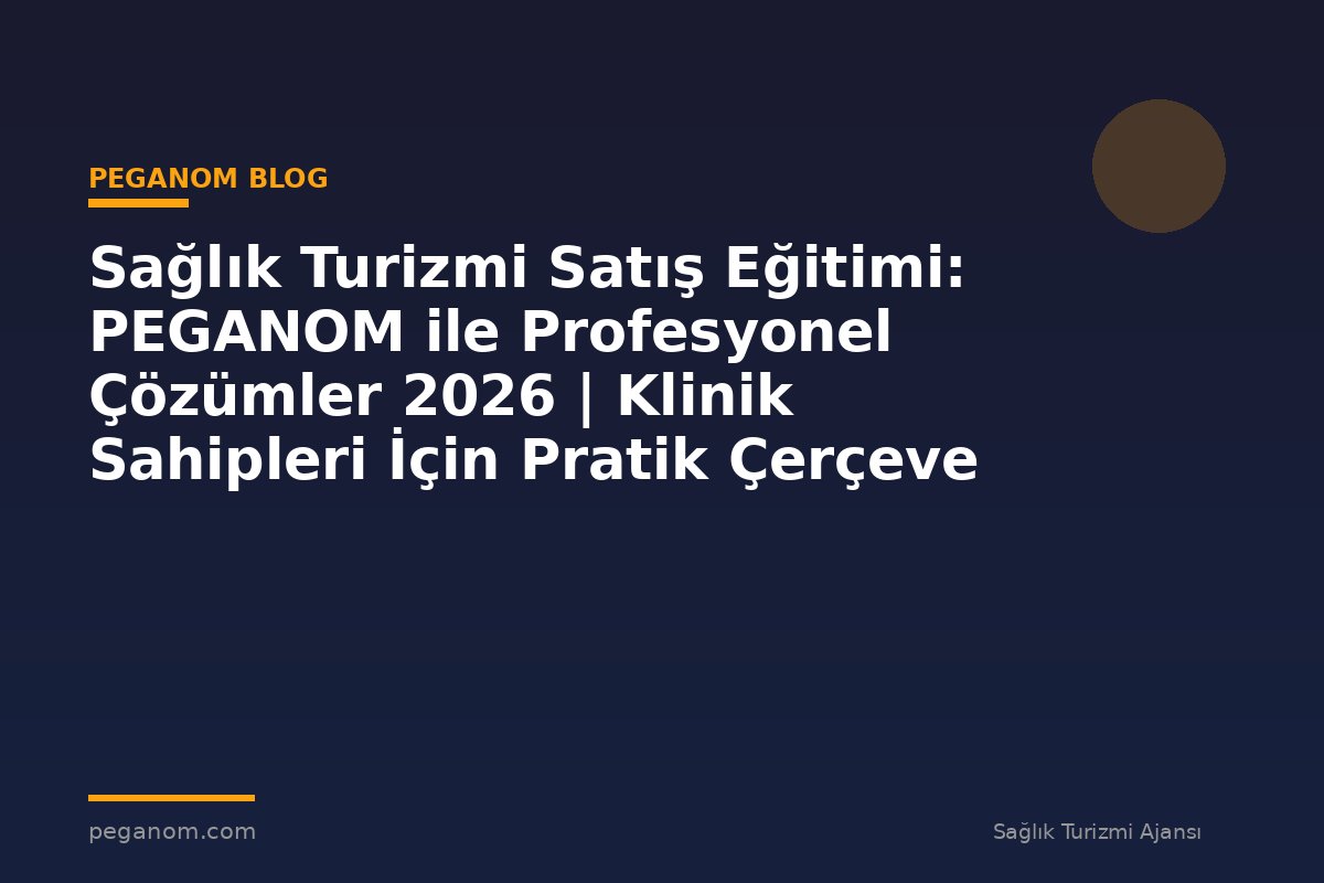 Sağlık Turizmi Satış Eğitimi: PEGANOM ile Profesyonel Çözümler 2026 | Klinik Sahipleri İçin Pratik Çerçeve