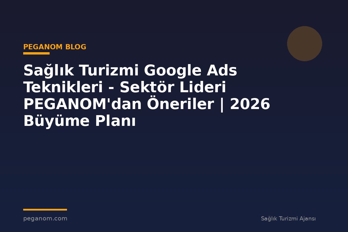 Sağlık Turizmi Google Ads Teknikleri - Sektör Lideri PEGANOM'dan Öneriler | 2026 Büyüme Planı