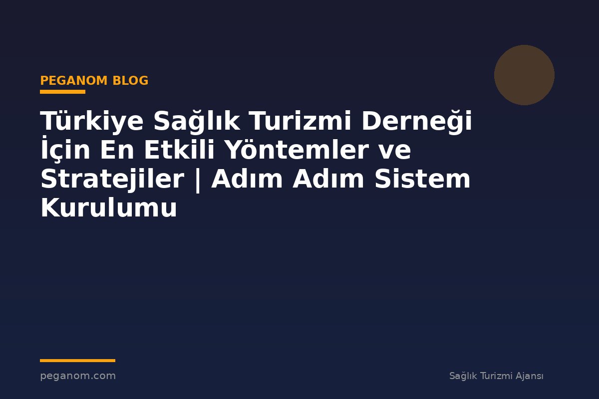 Türkiye Sağlık Turizmi Derneği İçin En Etkili Yöntemler ve Stratejiler | Adım Adım Sistem Kurulumu